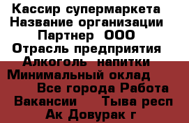 Кассир супермаркета › Название организации ­ Партнер, ООО › Отрасль предприятия ­ Алкоголь, напитки › Минимальный оклад ­ 42 000 - Все города Работа » Вакансии   . Тыва респ.,Ак-Довурак г.